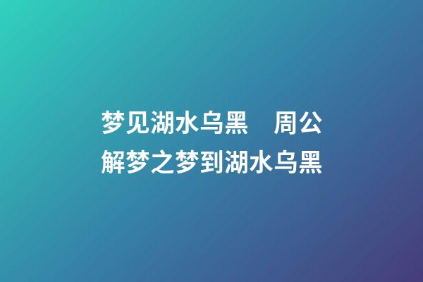 梦见湖水乌黑　周公解梦之梦到湖水乌黑